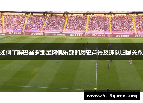 如何了解巴塞罗那足球俱乐部的历史背景及球队归属关系